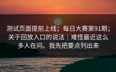 测试页面提前上线；每日大赛第91期；关于回放入口的说法｜难怪最近这么多人在问。我先把要点列出来