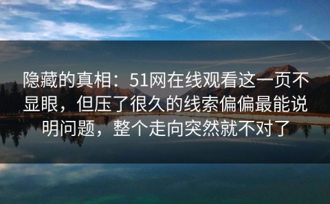 隐藏的真相：51网在线观看这一页不显眼，但压了很久的线索偏偏最能说明问题，整个走向突然就不对了