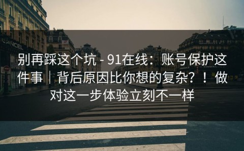别再踩这个坑 - 91在线：账号保护这件事｜背后原因比你想的复杂？！做对这一步体验立刻不一样