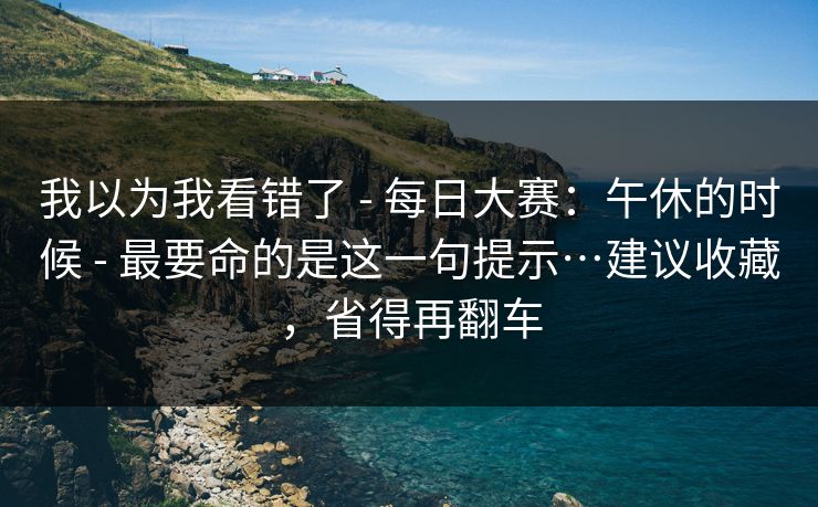 我以为我看错了 - 每日大赛:午休的时候 - 最要命的是这一句提示…建议收藏,省得再翻车 我以为我看错了 - 每日大赛:午休的时候 - 最要命的是这一句提示…建议收藏,省得再翻车