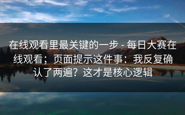 在线观看里最关键的一步 - 每日大赛在线观看;页面提示这件事:我反复确认了两遍?这才是核心逻辑 在线观看里最关键的一步 - 每日大赛在线观看;页面提示这件事:我反复确认了两遍?这才是核心逻辑