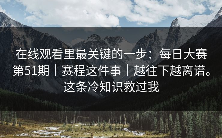 在线观看里最关键的一步:每日大赛第51期|赛程这件事|越往下越离谱。这条冷知识救过我 在线观看里最关键的一步:每日大赛第51期|赛程这件事|越往下越离谱。这条冷知识救过我