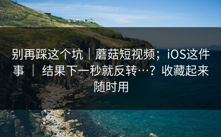 别再踩这个坑|蘑菇短视频;iOS这件事 | 结果下一秒就反转…?收藏起来随时用 别再踩这个坑|蘑菇短视频;iOS这件事 | 结果下一秒就反转…?收藏起来随时用