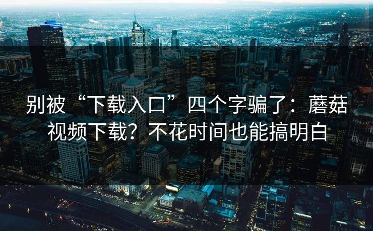 别被“下载入口”四个字骗了：蘑菇视频下载？不花时间也能搞明白