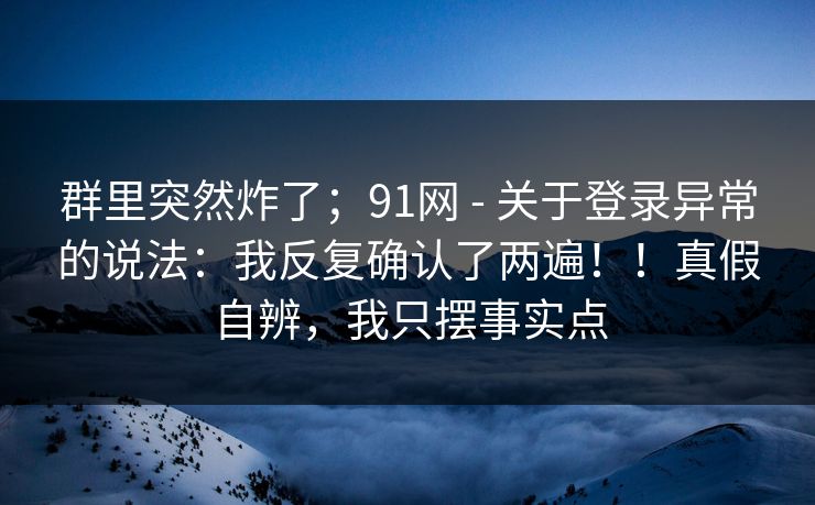 群里突然炸了;91网 - 关于登录异常的说法:我反复确认了两遍!!真假自辨,我只摆事实点 群里突然炸了;91网 - 关于登录异常的说法:我反复确认了两遍!!真假自辨,我只摆事实点