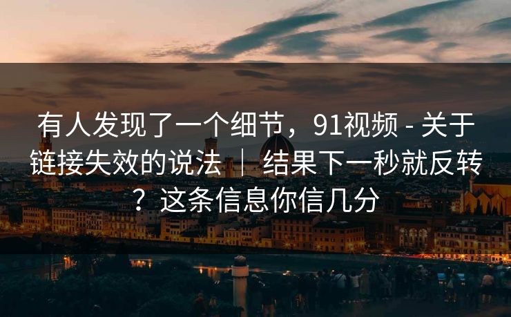 有人发现了一个细节,91视频 - 关于链接失效的说法 | 结果下一秒就反转?这条信息你信几分 有人发现了一个细节,91视频 - 关于链接失效的说法 | 结果下一秒就反转?这条信息你信几分