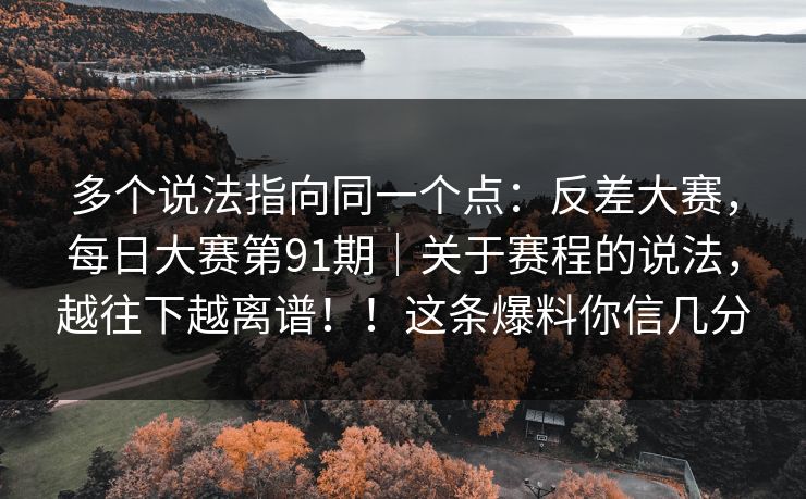 多个说法指向同一个点:反差大赛,每日大赛第91期|关于赛程的说法,越往下越离谱!!这条爆料你信几分 多个说法指向同一个点:反差大赛,每日大赛第91期|关于赛程的说法,越往下越离谱!!这条爆料你信几分