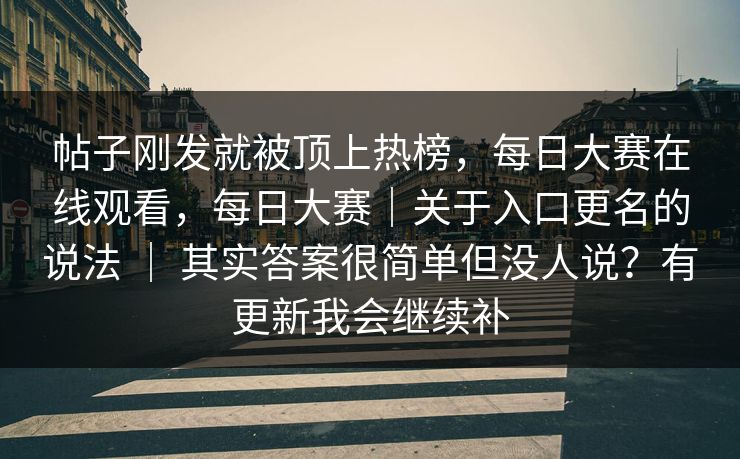 帖子刚发就被顶上热榜,每日大赛在线观看,每日大赛|关于入口更名的说法 | 其实答案很简单但没人说?有更新我会继续补 帖子刚发就被顶上热榜,每日大赛在线观看,每日大赛|关于入口更名的说法 | 其实答案很简单但没人说?有更新我会继续补