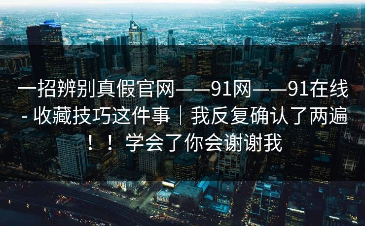 一招辨别真假官网——91网——91在线 - 收藏技巧这件事|我反复确认了两遍!!学会了你会谢谢我 一招辨别真假官网——91网——91在线 - 收藏技巧这件事|我反复确认了两遍!!学会了你会谢谢我