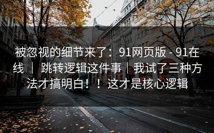 被忽视的细节来了:91网页版 - 91在线 | 跳转逻辑这件事|我试了三种方法才搞明白!!这才是核心逻辑 被忽视的细节来了:91网页版 - 91在线 | 跳转逻辑这件事|我试了三种方法才搞明白!!这才是核心逻辑