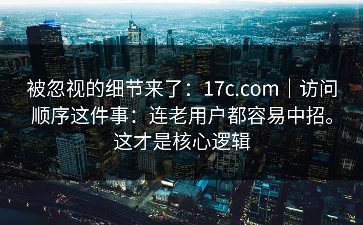 被忽视的细节来了：17c.com｜访问顺序这件事：连老用户都容易中招。这才是核心逻辑