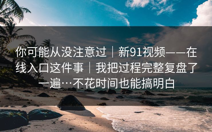 你可能从没注意过｜新91视频——在线入口这件事｜我把过程完整复盘了一遍…不花时间也能搞明白