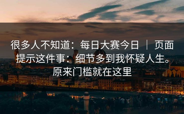 很多人不知道:每日大赛今日 | 页面提示这件事:细节多到我怀疑人生。原来门槛就在这里 很多人不知道:每日大赛今日 | 页面提示这件事:细节多到我怀疑人生。原来门槛就在这里