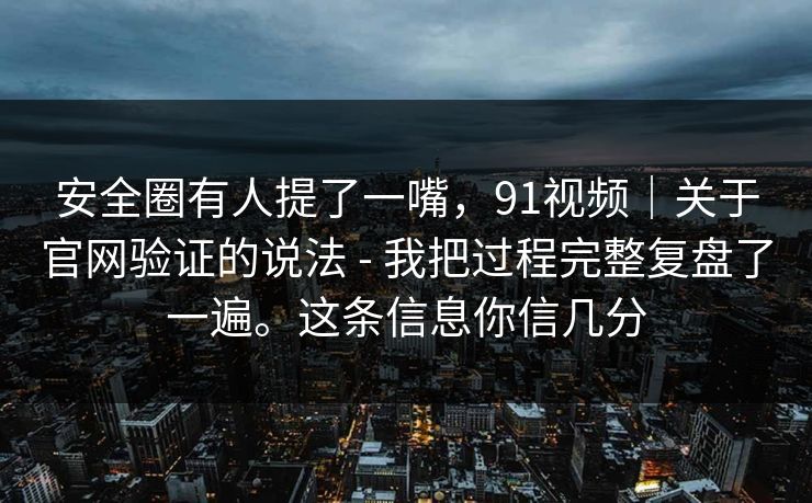 安全圈有人提了一嘴，91视频｜关于官网验证的说法 - 我把过程完整复盘了一遍。这条信息你信几分