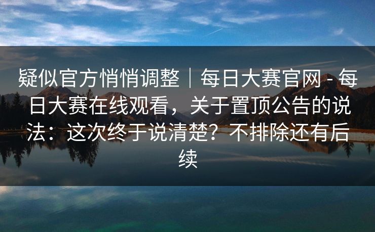 疑似官方悄悄调整｜每日大赛官网 - 每日大赛在线观看，关于置顶公告的说法：这次终于说清楚？不排除还有后续