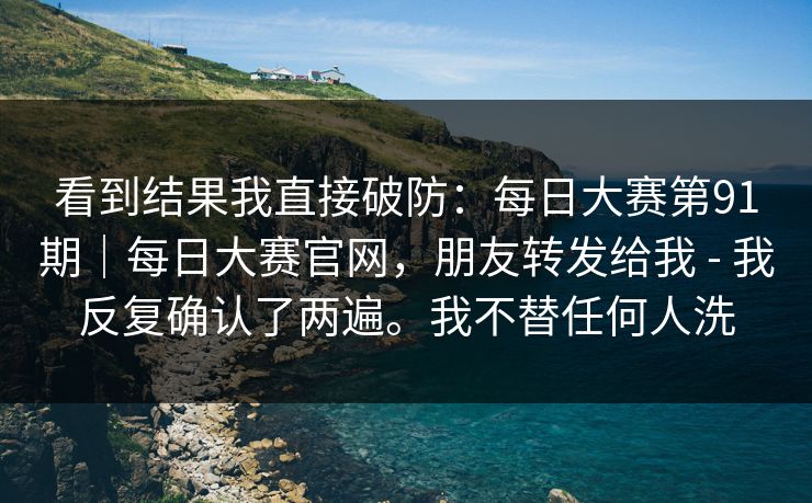 看到结果我直接破防：每日大赛第91期｜每日大赛官网，朋友转发给我 - 我反复确认了两遍。我不替任何人洗