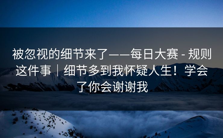 被忽视的细节来了——每日大赛 - 规则这件事｜细节多到我怀疑人生！学会了你会谢谢我