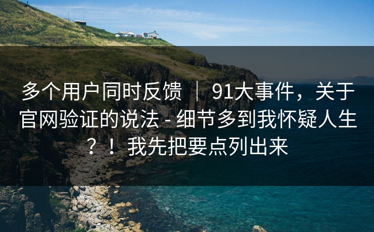 多个用户同时反馈 ｜ 91大事件，关于官网验证的说法 - 细节多到我怀疑人生？！我先把要点列出来