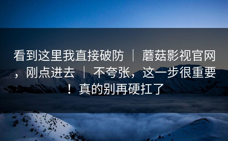 看到这里我直接破防 | 蘑菇影视官网,刚点进去 | 不夸张,这一步很重要!真的别再硬扛了 看到这里我直接破防 | 蘑菇影视官网,刚点进去 | 不夸张,这一步很重要!真的别再硬扛了