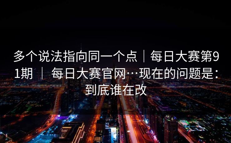 多个说法指向同一个点|每日大赛第91期 | 每日大赛官网…现在的问题是:到底谁在改 多个说法指向同一个点|每日大赛第91期 | 每日大赛官网…现在的问题是:到底谁在改