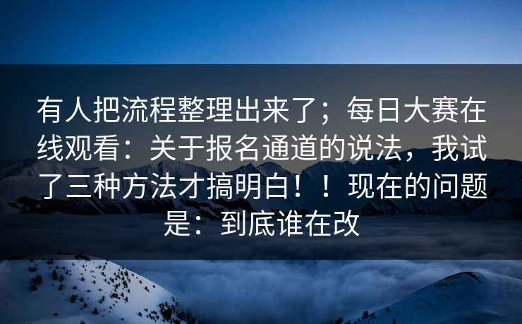 有人把流程整理出来了；每日大赛在线观看：关于报名通道的说法，我试了三种方法才搞明白！！现在的问题是：到底谁在改