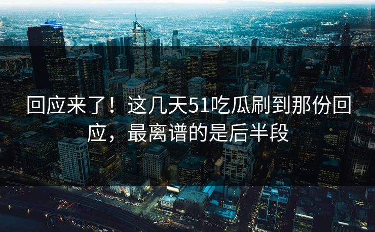 回应来了!这几天51吃瓜刷到那份回应,最离谱的是后半段 回应来了!这几天51吃瓜刷到那份回应,最离谱的是后半段