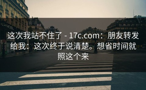 这次我站不住了 - 17c.com：朋友转发给我：这次终于说清楚。想省时间就照这个来