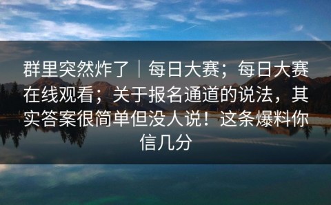 群里突然炸了｜每日大赛；每日大赛在线观看；关于报名通道的说法，其实答案很简单但没人说！这条爆料你信几分