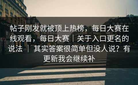 帖子刚发就被顶上热榜，每日大赛在线观看，每日大赛｜关于入口更名的说法 ｜ 其实答案很简单但没人说？有更新我会继续补