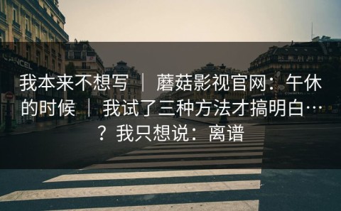 我本来不想写 ｜ 蘑菇影视官网：午休的时候 ｜ 我试了三种方法才搞明白…？我只想说：离谱