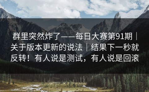 群里突然炸了——每日大赛第91期｜关于版本更新的说法｜结果下一秒就反转！有人说是测试，有人说是回滚