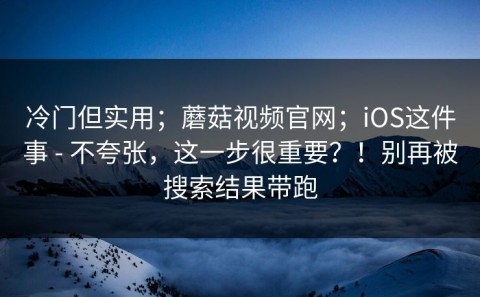 冷门但实用；蘑菇视频官网；iOS这件事 - 不夸张，这一步很重要？！别再被搜索结果带跑