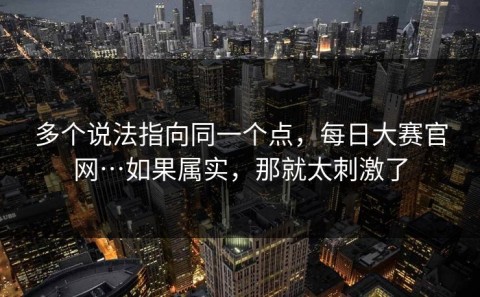 多个说法指向同一个点，每日大赛官网…如果属实，那就太刺激了