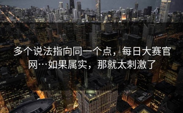 多个说法指向同一个点，每日大赛官网…如果属实，那就太刺激了