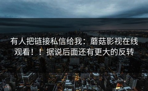有人把链接私信给我：蘑菇影视在线观看！！据说后面还有更大的反转