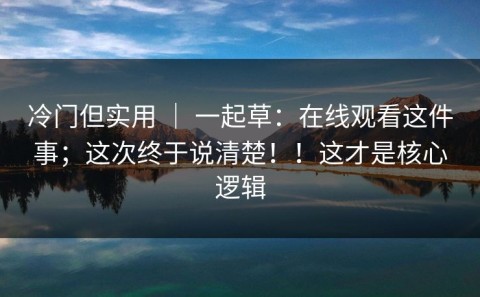 冷门但实用 ｜ 一起草：在线观看这件事；这次终于说清楚！！这才是核心逻辑