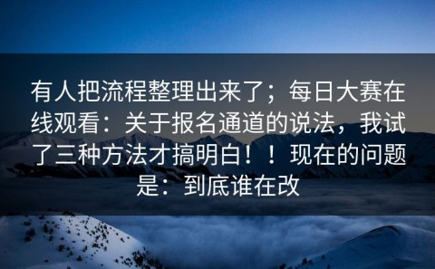 有人把流程整理出来了；每日大赛在线观看：关于报名通道的说法，我试了三种方法才搞明白！！现在的问题是：到底谁在改