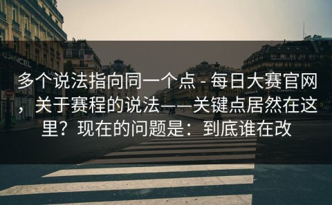 多个说法指向同一个点 - 每日大赛官网，关于赛程的说法——关键点居然在这里？现在的问题是：到底谁在改