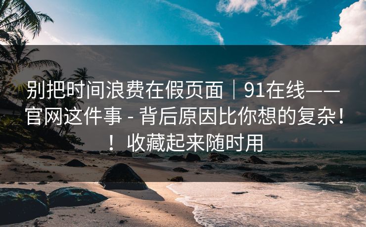 别把时间浪费在假页面|91在线——官网这件事 - 背后原因比你想的复杂!!收藏起来随时用 别把时间浪费在假页面|91在线——官网这件事 - 背后原因比你想的复杂!!收藏起来随时用