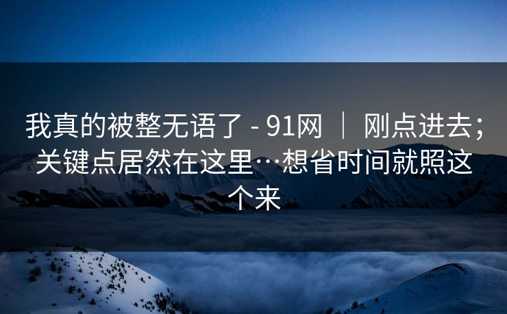 我真的被整无语了 - 91网 | 刚点进去;关键点居然在这里…想省时间就照这个来 我真的被整无语了 - 91网 | 刚点进去;关键点居然在这里…想省时间就照这个来