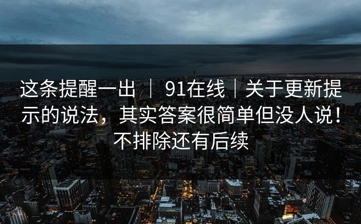 这条提醒一出 | 91在线|关于更新提示的说法,其实答案很简单但没人说!不排除还有后续 这条提醒一出 | 91在线|关于更新提示的说法,其实答案很简单但没人说!不排除还有后续
