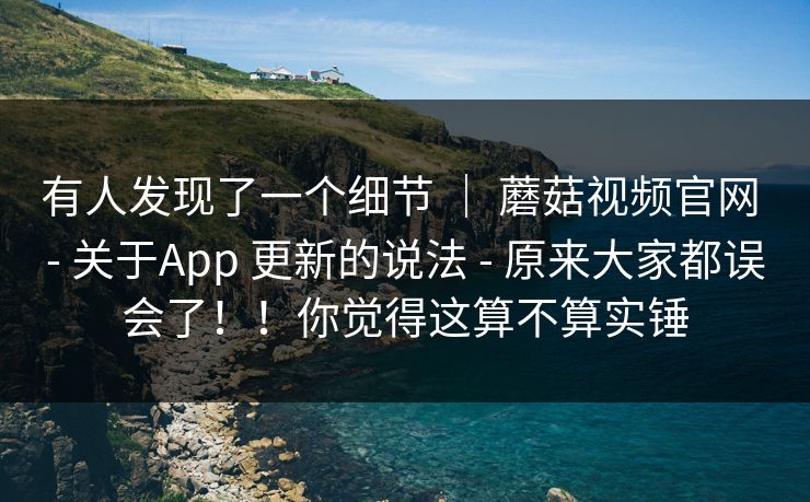 有人发现了一个细节 | 蘑菇视频官网 - 关于App 更新的说法 - 原来大家都误会了!!你觉得这算不算实锤 有人发现了一个细节 | 蘑菇视频官网 - 关于App 更新的说法 - 原来大家都误会了!!你觉得这算不算实锤