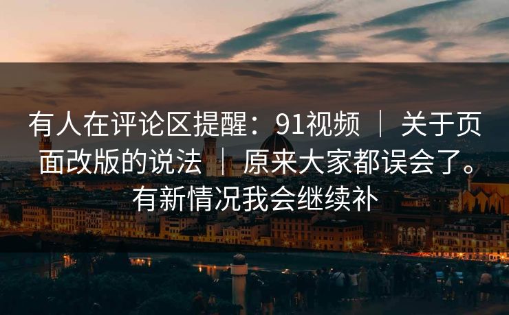 有人在评论区提醒:91视频 | 关于页面改版的说法 | 原来大家都误会了。有新情况我会继续补 有人在评论区提醒:91视频 | 关于页面改版的说法 | 原来大家都误会了。有新情况我会继续补