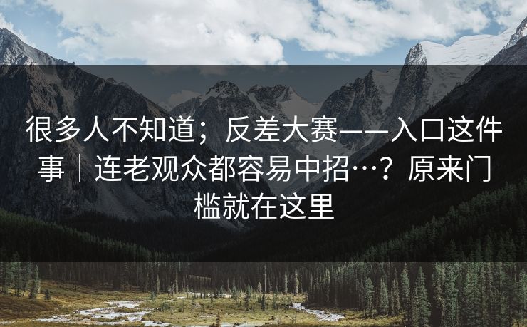 很多人不知道;反差大赛——入口这件事|连老观众都容易中招…?原来门槛就在这里 很多人不知道;反差大赛——入口这件事|连老观众都容易中招…?原来门槛就在这里
