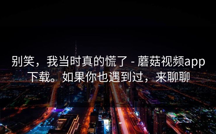 别笑，我当时真的慌了 - 蘑菇视频app下载。如果你也遇到过，来聊聊