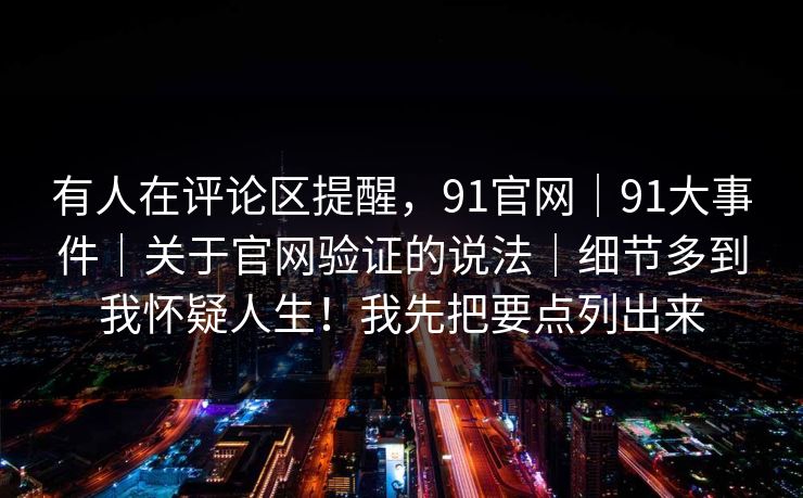 有人在评论区提醒,91官网|91大事件|关于官网验证的说法|细节多到我怀疑人生!我先把要点列出来 有人在评论区提醒,91官网|91大事件|关于官网验证的说法|细节多到我怀疑人生!我先把要点列出来