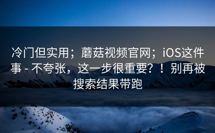 冷门但实用;蘑菇视频官网;iOS这件事 - 不夸张,这一步很重要?!别再被搜索结果带跑 冷门但实用;蘑菇视频官网;iOS这件事 - 不夸张,这一步很重要?!别再被搜索结果带跑