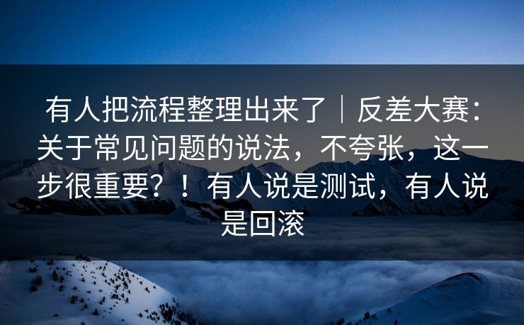 有人把流程整理出来了|反差大赛:关于常见问题的说法,不夸张,这一步很重要?!有人说是测试,有人说是回滚 有人把流程整理出来了|反差大赛:关于常见问题的说法,不夸张,这一步很重要?!有人说是测试,有人说是回滚