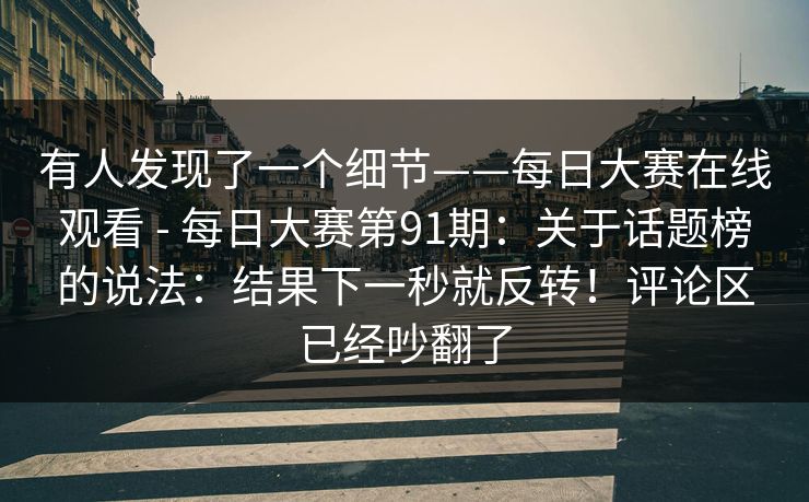 有人发现了一个细节——每日大赛在线观看 - 每日大赛第91期:关于话题榜的说法:结果下一秒就反转!评论区已经吵翻了 有人发现了一个细节——每日大赛在线观看 - 每日大赛第91期:关于话题榜的说法:结果下一秒就反转!评论区已经吵翻了