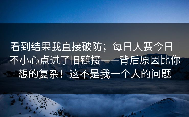 看到结果我直接破防;每日大赛今日|不小心点进了旧链接——背后原因比你想的复杂!这不是我一个人的问题 看到结果我直接破防;每日大赛今日|不小心点进了旧链接——背后原因比你想的复杂!这不是我一个人的问题